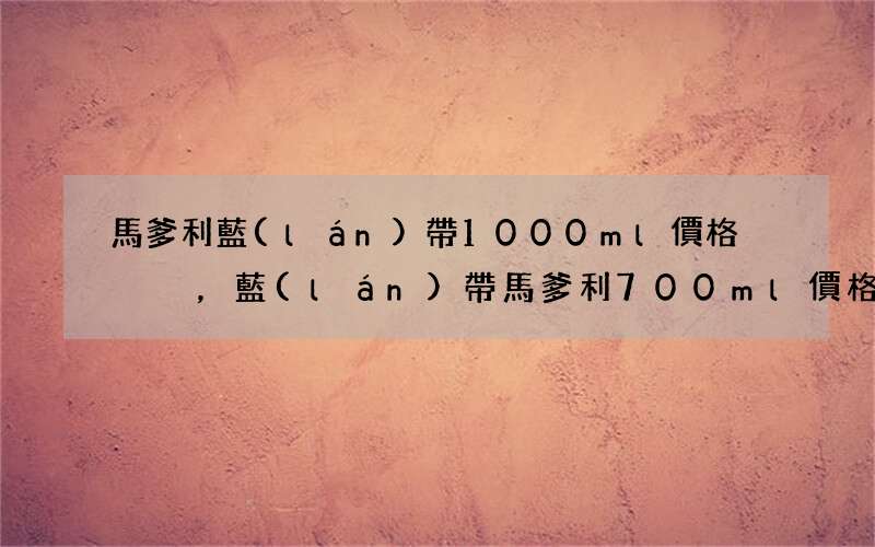 馬爹利藍(lán)帶1000ml價格，藍(lán)帶馬爹利700ml價格回收